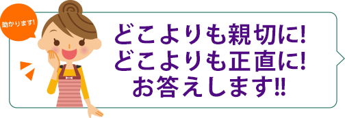 どこよりも親切に!どこよりも正直に!お答えします!!