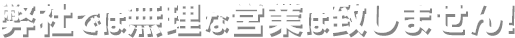 弊社では無理な営業は致しません!