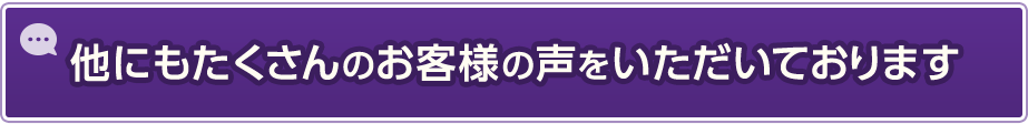 他にもたくさんのお客様の声をいただいております