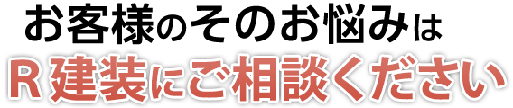 お客様のそのお悩みはR建装にご相談ください!