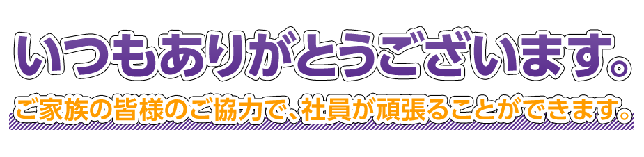 いつもありがとうございます。ご家族の皆様のご協力で、社員が頑張ることができます。